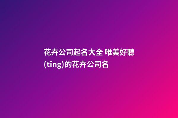 花卉公司起名大全 唯美好聽(tīng)的花卉公司名